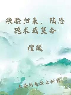 换脸归来，陆总跪求我复合